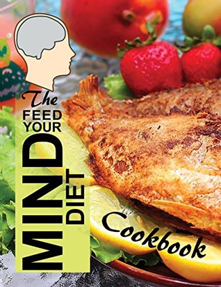 Read Online The Feed Your Mind Diet Cookbook: 85 Complete Meal Recipes Incorporating Brain-Healthy Foods Shown to Reduce the Risk of Cognitive Decline, Dementia, and Alzheimer's Disease - Alz Books file in ePub