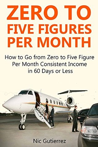 Download Zero to Five Figures Per Month (2 in 1 bundle): How to Go from Zero to Five Figures Per Month Consistent Income in 60 Days or Less - Nic Gutierrez file in PDF