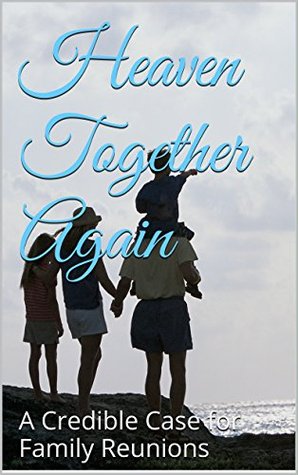 Read Heaven Together Again: A Credible Case for Family Reunions - A Credible Case for Family Reunions | PDF