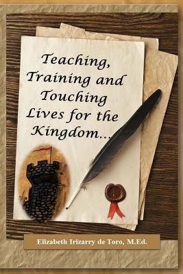Download Teaching, Training and Touching Lives for the Kingdom - Elizabeth Irizarry De Toro M Ed | PDF