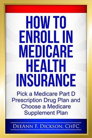 Read Online How to Enroll in Medicare Health Insurance: Choose a Medicare Part D Drug Plan and a Medicare Supplement Plan - DeeAnn F Dickson | PDF
