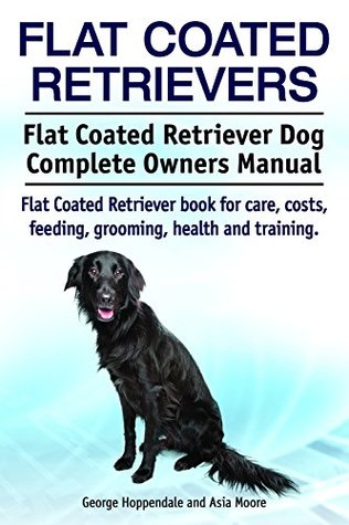 Download Flat Coated Retrievers. Flat Coated Retriever book for care, costs, feeding, grooming, health and training. Flat Coated Retriever Dog Complete Owners Manual. - George Hoppendale | PDF
