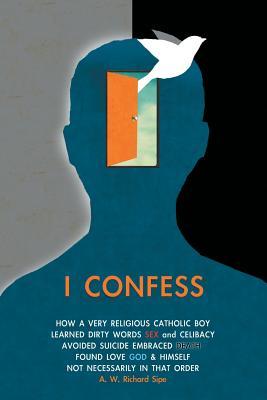 Read Online I Confess: How a Very Religious Catholic Boy Learned Dirty Words Sex and Celibacy Avoided Suicide Embraced Death Found Love God & Himself Not Necessarily in That Order - A.W. Richard Sipe | PDF
