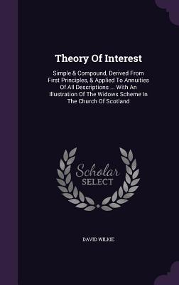 Read Theory of Interest: Simple & Compound, Derived from First Principles, & Applied to Annuities of All Descriptions  with an Illustration of the Widows Scheme in the Church of Scotland - David Wilkie file in ePub