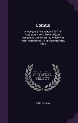 Read Comus: A Masque. (Now Adapted to the Stage) as Alter'd from Milton's Masque at Ludlow-Castle, Which Was First Represented on Michaelmas-Day, 1634 - John Dalton | ePub