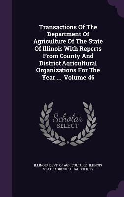 Read Online Transactions of the Department of Agriculture of the State of Illinois with Reports from County and District Agricultural Organizations for the Year , Volume 46 - Illinois Dept of Agriculture | PDF