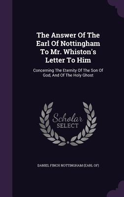 Download The Answer of the Earl of Nottingham to Mr. Whiston's Letter to Him: Concerning the Eternity of the Son of God, and of the Holy Ghost - Daniel Finch Nottingham (Earl Of) file in PDF