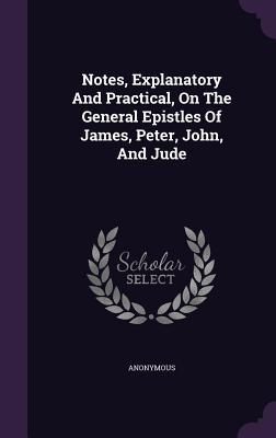 Download Notes, Explanatory and Practical, on the General Epistles of James, Peter, John, and Jude - Anonymous | PDF