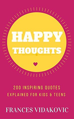 Full Download HAPPY THOUGHTS: 200 Inspiring Quotes Explained for Kids and Teens - Frances Vidakovic | PDF