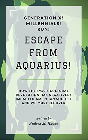 Read Online Generation X! Millennials! RUN! ESCAPE FROM AQUARIUS!: How the 1960's Cultural Revolution Has Negatively Impacted American Society and We Must Recover - Andrea Hawes file in PDF