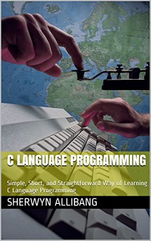 Full Download C Programming Language: Simple, Short, and Straightforward Way of Learning C Programming Language - Sherwyn Allibang file in PDF