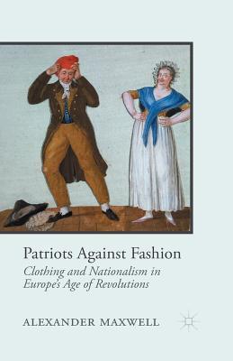 Read Online Patriots Against Fashion: Clothing and Nationalism in Europe's Age of Revolutions - Alexander Maxwell file in PDF