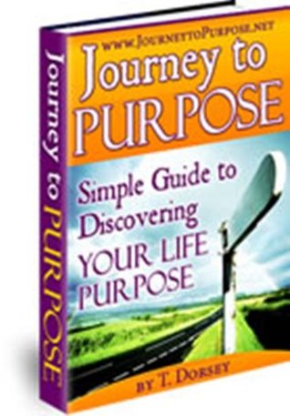 Read Journey to Purpose: Simple Guide to Discovering Your Life Purpose - T. Dorsey | PDF