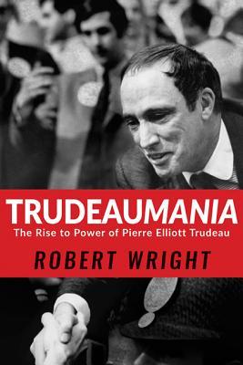 Full Download Trudeaumania: The Rise to Power of Pierre Elliott Trudeau - Robert Wright | PDF