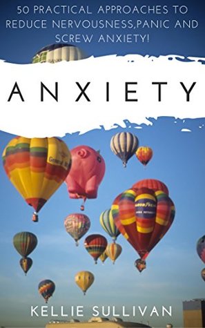 Full Download Anxiety : 5O Practical Approaches To Reduce Nervousness,Panic And SCREW Anxiety! - Kellie Sullivan file in ePub