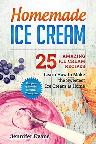 Download Homemade Ice Cream - 25 Amazing Ice Cream Recipes. Learn How to Make the Sweetest Ice Cream at Home. - Jennifer Evans | ePub