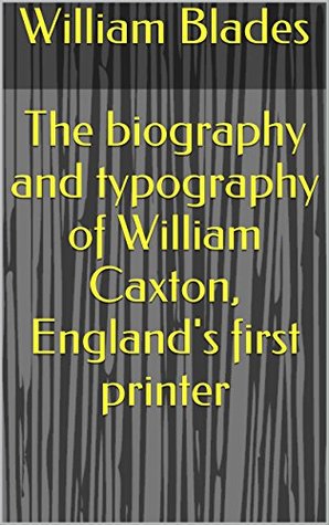 Read Online The biography and typography of William Caxton, England's first printer - William Blades file in ePub