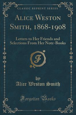 Read Alice Weston Smith, 1868-1908: Letters to Her Friends and Selections from Her Note-Books (Classic Reprint) - Alice Weston Smith file in PDF