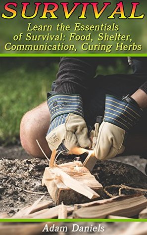 Read Online Survival: Learn the Essentials of Survival: Food, Shelter, Communication, Curing Herbs: (Preppers Pantry, Prepper Survival, Preppers Guide) (Critical Survival Skills, How to Survive in The Forest) - Adam Daniels | ePub
