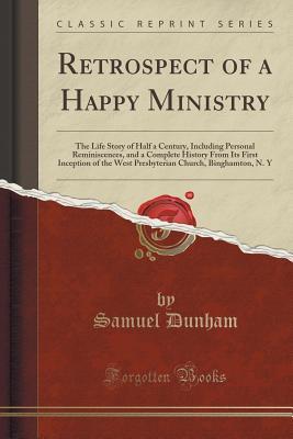 Read Online Retrospect of a Happy Ministry: The Life Story of Half a Century, Including Personal Reminiscences, and a Complete History from Its First Inception of the West Presbyterian Church, Binghamton, N. Y (Classic Reprint) - Samuel Dunham | ePub