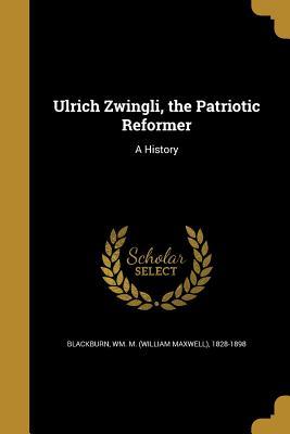 Read Online Ulrich Zwingli, the Patriotic Reformer: A History - William Maxwell Blackburn file in PDF