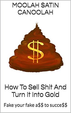 Read Online How To Sell Shit And Turn It Into Gold: Fake your fake ass to success ! - Moolah $atin Canoolah | ePub