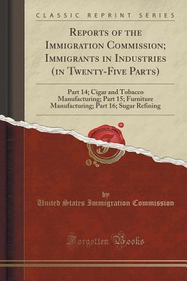 Read Online Reports of the Immigration Commission; Immigrants in Industries (in Twenty-Five Parts): Part 14; Cigar and Tobacco Manufacturing; Part 15; Furniture Manufacturing; Part 16; Sugar Refining (Classic Reprint) - United States Immigration Commission file in PDF