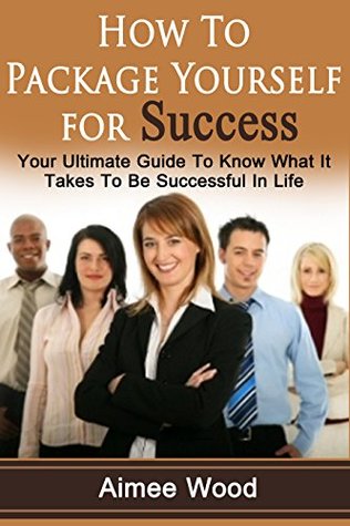 Full Download How To Package Yourself For Success: Your Ultimate Guide To Know What It Takes To Be Successful In Life - Aimee Wood | PDF
