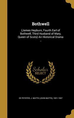 Download Bothwell: (James Hepburn, Fourth Earl of Bothwell, Third Husband of Mary, Queen of Scots) an Historical Drama .. - John Watts De Peyster | ePub