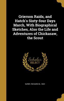 Read Online Grierson Raids, and Hatch's Sixty-Four Days March, with Biographical Sketches, Also the Life and Adventures of Chickasaw, the Scout - Richard W. Surby | ePub