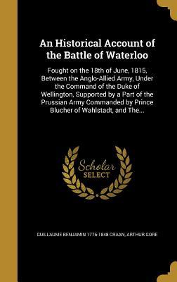 Full Download An Historical Account of the Battle of Waterloo: Fought on the 18th of June, 1815, Between the Anglo-Allied Army, Under the Command of the Duke of Wellington, Supported by a Part of the Prussian Army Commanded by Prince Blucher of Wahlstadt, and The - Guillaume Benjamin 1776-1848 Craan file in PDF