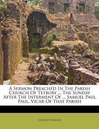 Download A Sermon Preached in the Parish Church of Tetbury  the Sunday After the Interment of  Samuel Paul Paul, Vicar of That Parish - George Wheeler | ePub
