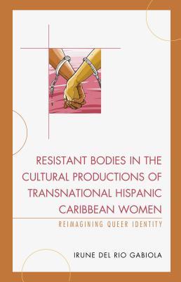Read Online Resistant Bodies in the Cultural Productions of Transnational Hispanic Caribbean Women: Reimagining Queer Identity - Irune Del Rio Gabiola file in PDF