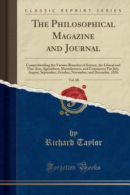 Download The Philosophical Magazine and Journal, Vol. 68: Comprehending the Various Branches of Science, the Liberal and Fine Arts, Agriculture, Manufactures, and Commerce; For July, August, September, October, November, and December, 1826 (Classic Reprint) - Richard Taylor file in ePub