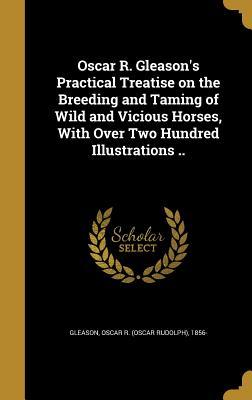 Read Online Oscar R. Gleason's Practical Treatise on the Breeding and Taming of Wild and Vicious Horses, with Over Two Hundred Illustrations .. - Oscar R (Oscar Rudolph) 1856- Gleason file in PDF