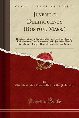 Full Download Juvenile Delinquency (Boston, Mass.): Hearings Before the Subcommittee to Investigate Juvenile Delinquency of the Committee on the Judiciary, United States Senate, Eighty-Third Congress, Second Session (Classic Reprint) - U.S. Senate | PDF