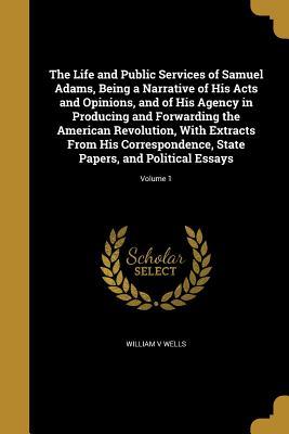 Read Online The Life and Public Services of Samuel Adams, Being a Narrative of His Acts and Opinions, and of His Agency in Producing and Forwarding the American Revolution, with Extracts from His Correspondence, State Papers, and Political Essays; Volume 1 - William V Wells | PDF
