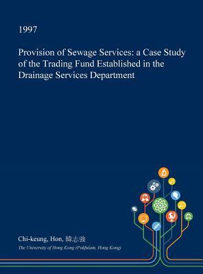 Read Online Provision of Sewage Services: A Case Study of the Trading Fund Established in the Drainage Services Department - Chi-Keung Hon file in PDF