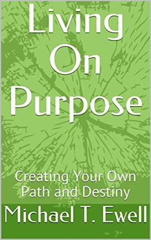 Read Living On Purpose: Creating Your Own Path and Destiny - Michael T. Ewell | PDF