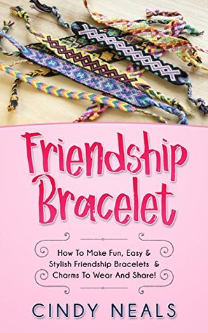 Read Online Friendship Bracelet: How To Make Fun, Easy & Stylish Friendship Bracelets & Charms To Wear And Share! - Cindy Neals | PDF