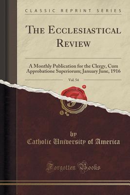 Read Online The Ecclesiastical Review, Vol. 54: A Monthly Publication for the Clergy, Cum Approbatione Superiorum; January June, 1916 (Classic Reprint) - Catholic University of America | ePub
