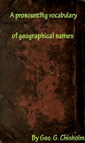 Full Download A pronouncing vocabulary of geographical names, with notes on spelling and pronunciation and explanatory lists and derivations - George Goudie Chisholm file in PDF