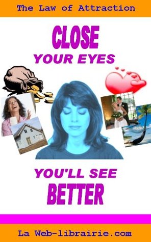 Full Download Close your eyes, you'll see better ! The real way to attracting money, love and happiness using the law of attraction - Daniel Grimardias | PDF