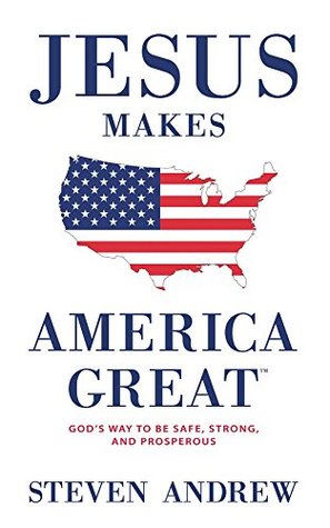 Full Download Jesus Makes America Great: God's Way to Be Safe, Strong, and Prosperous - Steven Andrew | ePub