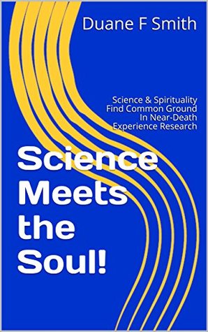 Download Science Meets the Soul!: Science & Spirituality Find Common Ground In Near-Death Experience Research (After death Series Book 1) - Duane F Smith file in PDF