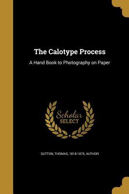 Full Download The Calotype Process: A Hand Book to Photography on Paper - Thomas 1818-1875 Sutton Author file in PDF