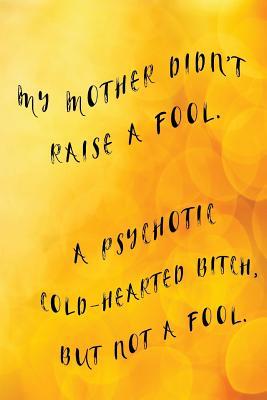 Read Online My Mother Didn't Raise a Fool. a Psychotic Cold-Hearted Bitch, But Not a Fool.: Mother's Day Journal, Mothers Day Ideas, 6 X 9, 108 Lined Pages (Journal, Notebook, Diary) -  file in PDF