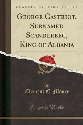 Read George Castriot, Surnamed Scanderbeg, King of Albania (Classic Reprint) - Clement C. Moore | PDF