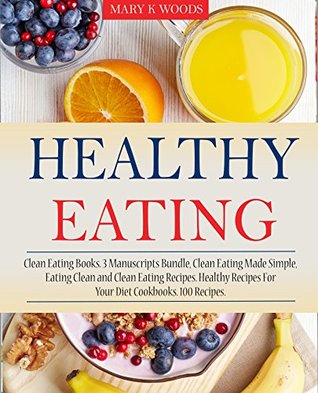 Read Healthy Eating: Cookbooks, 3 Manuscripts Bundle, Clean Eating Made Simple, Eating Clean and Clean Eating Recipes. Healthy Recipes For Your Diet Cookbooks. 100 Recipes.(Healthy Eating Cookbook) - Mary K. Woods file in ePub