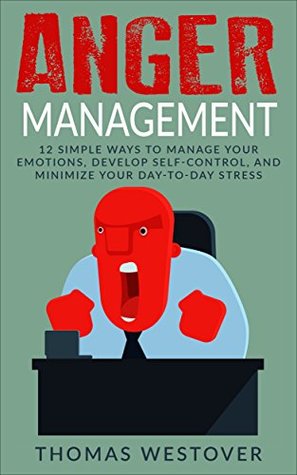 Download Anger Management: 12 Simple Ways to Control Your Emotions, Develop Self-Control, and Minimize Your Day-to-Day Stress - Thomas Westover file in ePub
